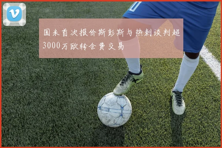 国米首次报价斯彭斯与热刺谈判超3000万欧转会费交易